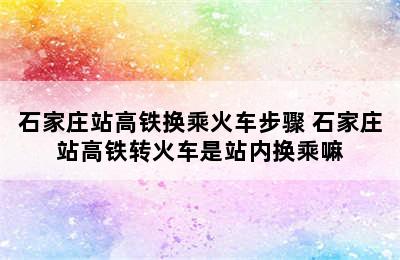 石家庄站高铁换乘火车步骤 石家庄站高铁转火车是站内换乘嘛